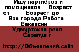 Ищу партнёров и помощников  › Возраст от ­ 16 › Возраст до ­ 35 - Все города Работа » Вакансии   . Удмуртская респ.,Сарапул г.